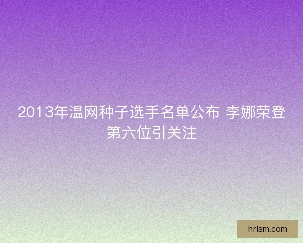 2013年温网种子选手名单公布 李娜荣登第六位引关注