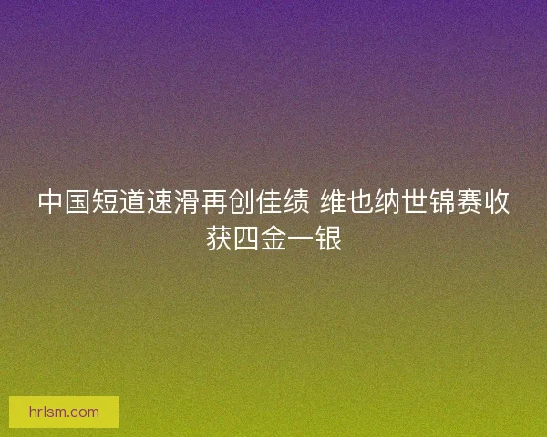 中国短道速滑再创佳绩 维也纳世锦赛收获四金一银