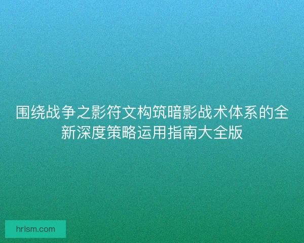 围绕战争之影符文构筑暗影战术体系的全新深度策略运用指南大全版
