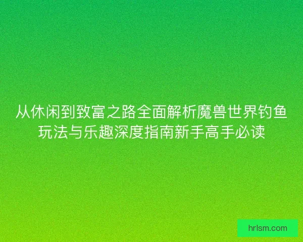 从休闲到致富之路全面解析魔兽世界钓鱼玩法与乐趣深度指南新手高手必读
